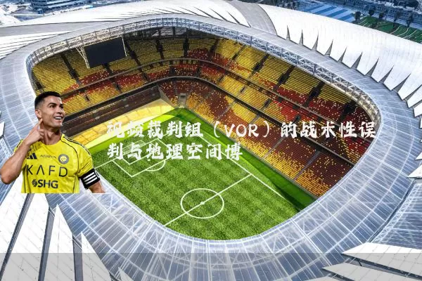 视频裁判组（VOR）的战术性误判与地理空间博弈
