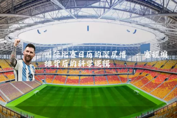 国际比赛日历的深层博弈：赛程编排背后的科学逻辑