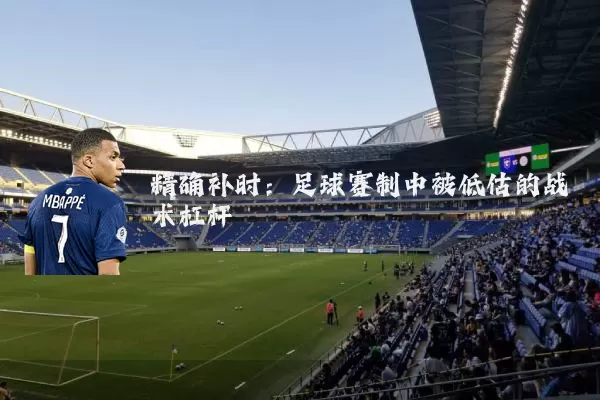 精确补时:足球赛制中被低估的战术杠杆