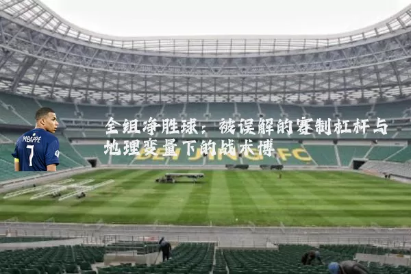 全组净胜球:被误解的赛制杠杆与地理变量下的战术博弈