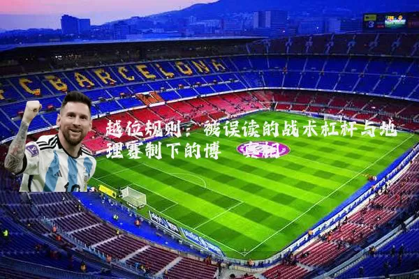 越位规则:被误读的战术杠杆与地理赛制下的博弈真相