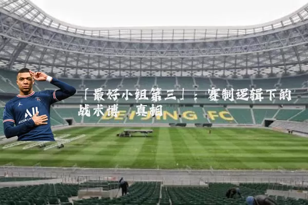「最好小组第三」:赛制逻辑下的战术博弈真相