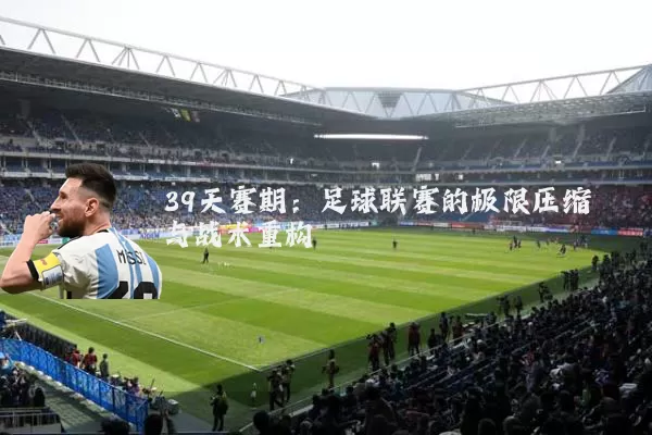 39天赛期：足球联赛的极限压缩与战术重构