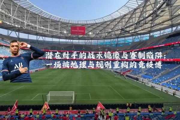 潜在对手的战术镜像与赛制陷阱：一场被地理与规则重构的竞技博弈