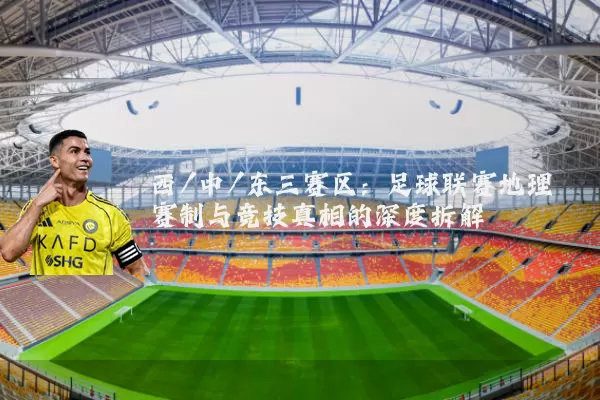 西/中/东三赛区:足球联赛地理赛制与竞技真相的深度拆解