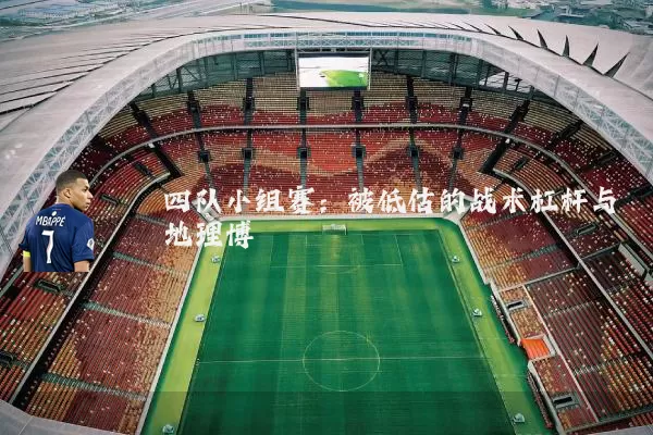 四队小组赛：被低估的战术杠杆与地理博弈